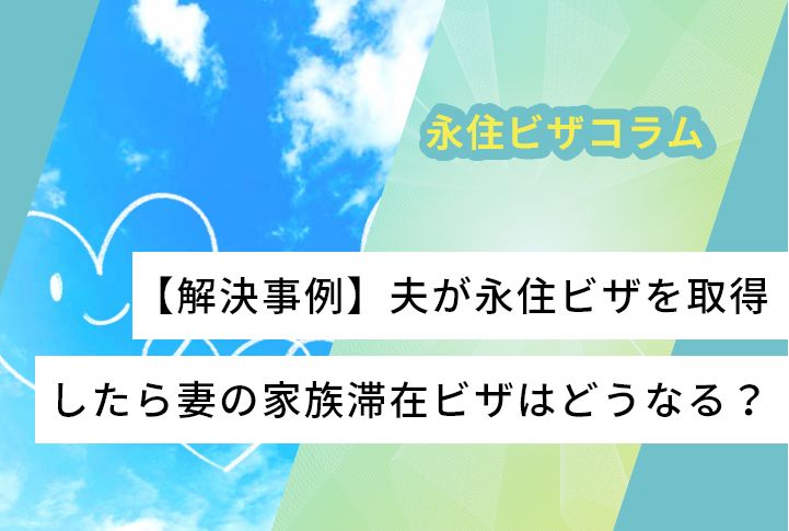 【解決事例】夫が永住ビザを取得したら妻の家族滞在ビザはどうなる？