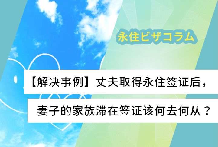 【解决事例】丈夫取得永住签证后，妻子的家族滞在签证该何去何从？