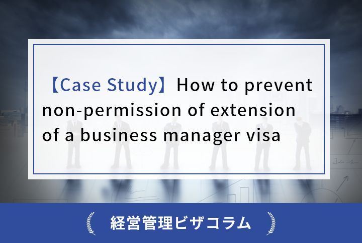 【Case Study】How to prevent non-permission of extension of a business manager visa