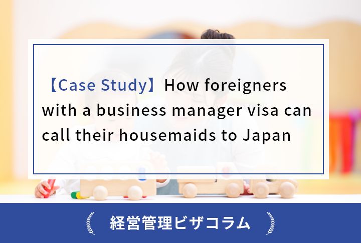 【Case Study】How foreigners with a business manager visa can call their housemaids to Japan