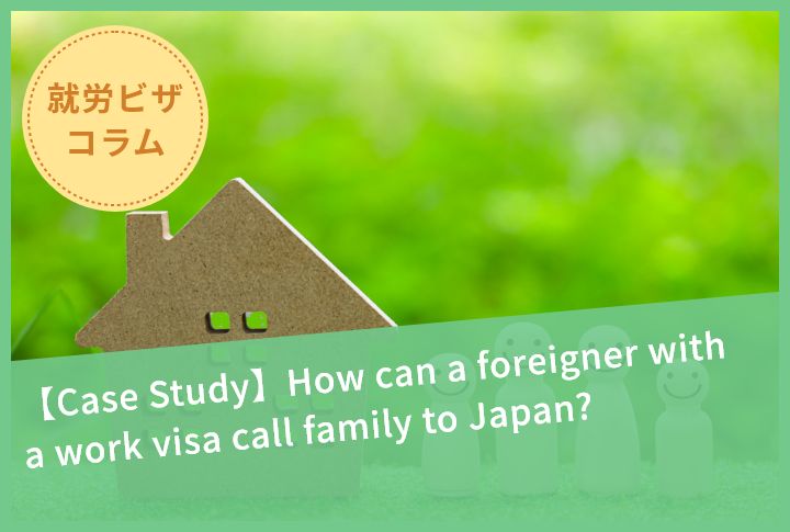 【Case Study】How can a foreigner with a work visa call family to Japan?