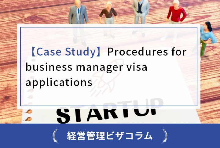 【Case Study】Procedures for business manager visa applications