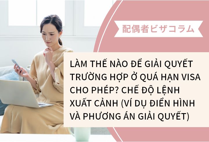 LÀM THẾ NÀO ĐỂ GIẢI QUYẾT TRƯỜNG HỢP Ở QUÁ HẠN VISA CHO PHÉP? CHẾ ĐỘ LỆNH XUẤT CẢNH (VÍ DỤ ĐIỂN HÌNH VÀ PHƯƠNG ÁN GIẢI QUYẾT)