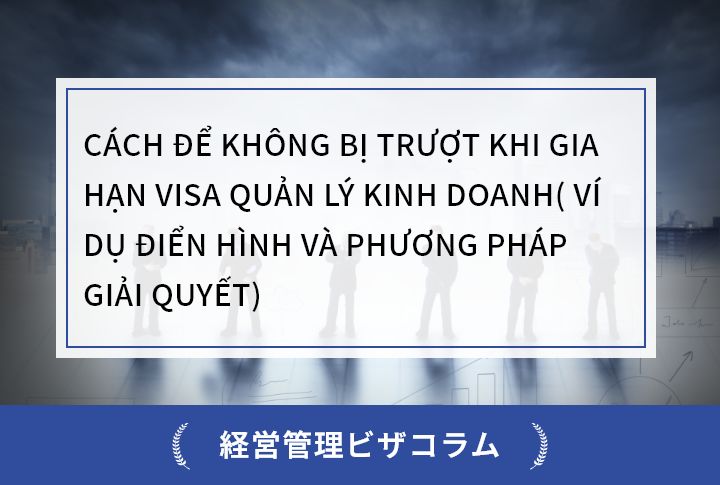 CÁCH ĐỂ KHÔNG BỊ TRƯỢT KHI GIA HẠN VISA QUẢN LÝ KINH DOANH( VÍ DỤ ĐIỂN HÌNH VÀ PHƯƠNG PHÁP GIẢI QUYẾT)