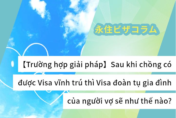 【Trường hợp giải pháp】Sau khi chồng có được Visa vĩnh trú thì Visa đoàn tụ gia đình của người vợ sẽ như thế nào?