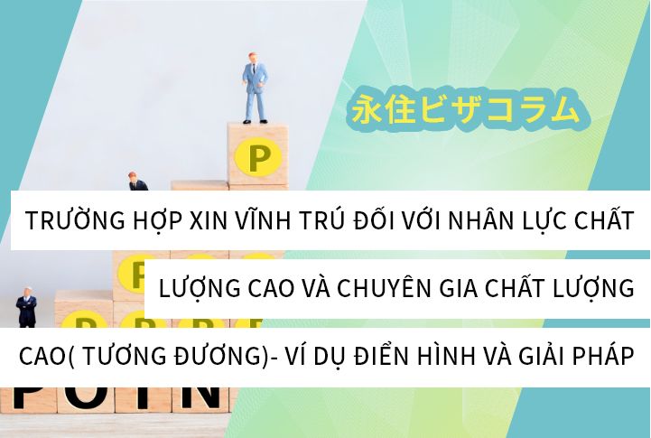 TRƯỜNG HỢP XIN VĨNH TRÚ ĐỐI VỚI NHÂN LỰC CHẤT LƯỢNG CAO VÀ CHUYÊN GIA CHẤT LƯỢNG CAO( TƯƠNG ĐƯƠNG)- VÍ DỤ ĐIỂN HÌNH VÀ GIẢI PHÁP