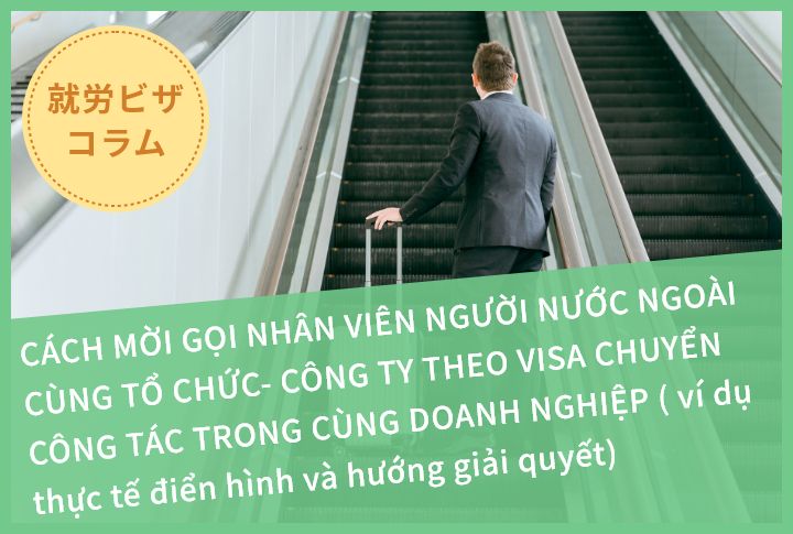 CÁCH MỜI GỌI NHÂN VIÊN NGƯỜI NƯỚC NGOÀI CÙNG TỔ CHỨC- CÔNG TY THEO VISA CHUYỂN CÔNG TÁC TRONG CÙNG DOANH NGHIỆP ( ví dụ thực tế điển hình và hướng giải quyết)