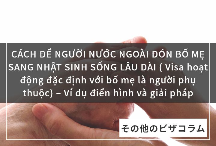 CÁCH ĐỂ NGƯỜI NƯỚC NGOÀI ĐÓN BỐ MẸ SANG NHẬT SINH SỐNG LÂU DÀI ( Visa hoạt động đặc định với bố mẹ là người phụ thuộc) – Ví dụ điển hình và giải pháp