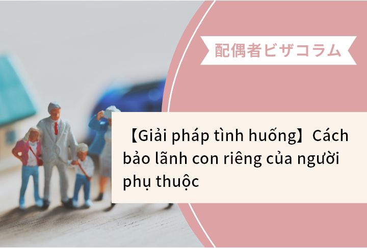 【Giải pháp tình huống】Cách bảo lãnh con riêng của người phụ thuộc