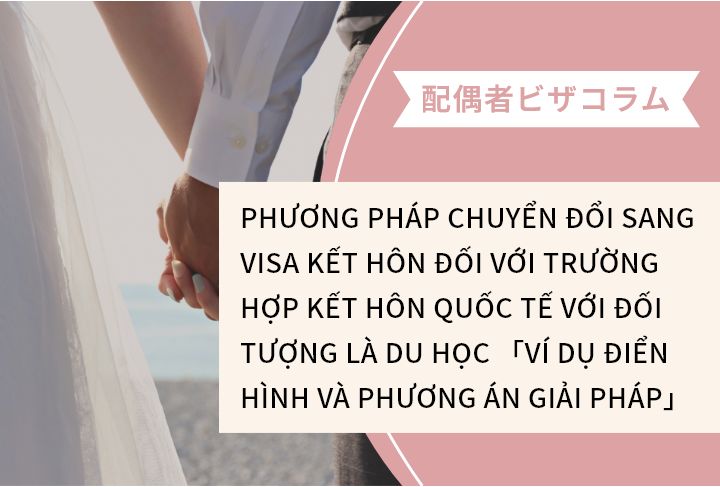 PHƯƠNG PHÁP CHUYỂN ĐỔI SANG VISA KẾT HÔN ĐỐI VỚI TRƯỜNG HỢP KẾT HÔN QUỐC TẾ VỚI ĐỐI TƯỢNG LÀ DU HỌC 「VÍ DỤ ĐIỂN HÌNH VÀ PHƯƠNG ÁN GIẢI PHÁP」