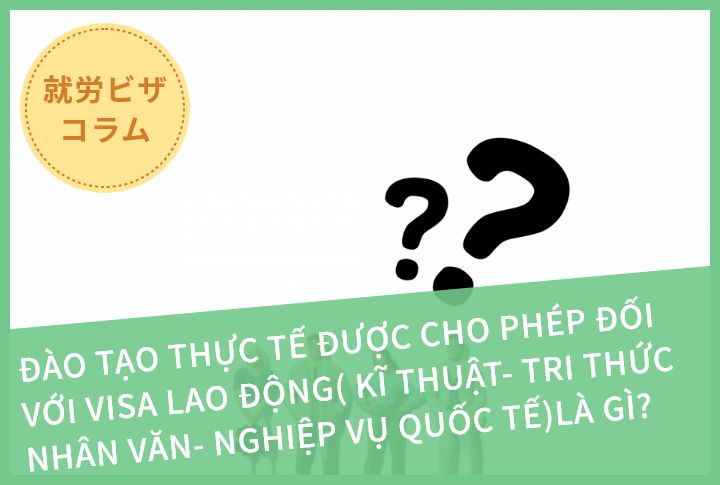 ĐÀO TẠO THỰC TẾ ĐƯỢC CHO PHÉP ĐỐI VỚI VISA LAO ĐỘNG( KĨ THUẬT- TRI THỨC NHÂN VĂN- NGHIỆP VỤ QUỐC TẾ)LÀ GÌ?