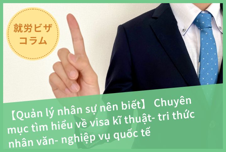 【Quản lý nhân sự nên biết】 Chuyên mục tìm hiểu về visa kĩ thuật- tri thức nhân văn- nghiệp vụ quốc tế