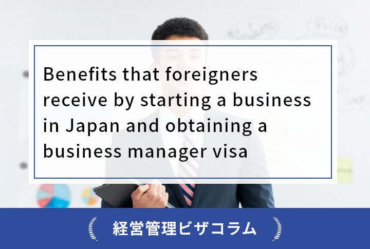 Benefits that foreigners receive by starting a business in Japan and obtaining a business manager visa