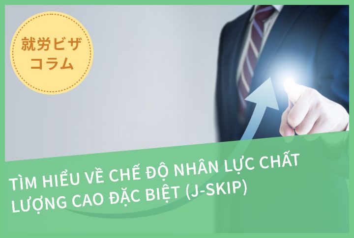 TÌM HIỂU VỀ CHẾ ĐỘ NHÂN LỰC CHẤT LƯỢNG CAO ĐẶC BIỆT (J-SKIP)