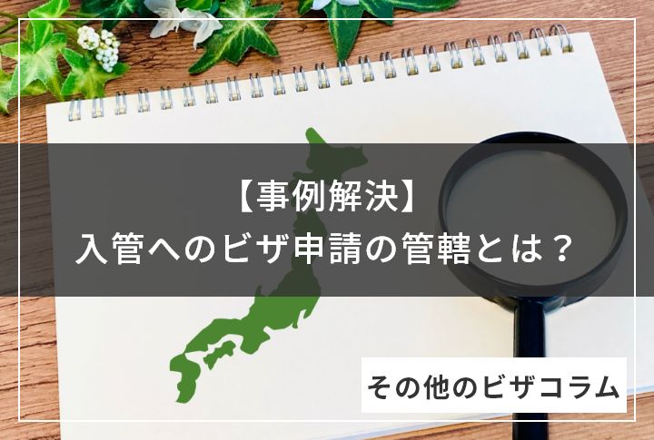 【事例解決】入管へのビザ申請の管轄とは？