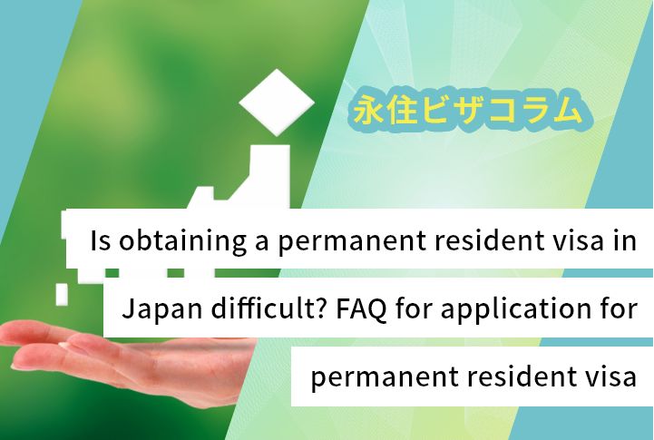 Is obtaining a permanent resident visa in Japan difficult? FAQ for application for permanent resident visa