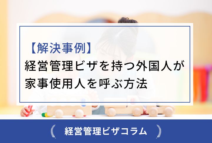 【解決事例】経営管理ビザを持つ外国人が家事使用人を呼ぶ方法